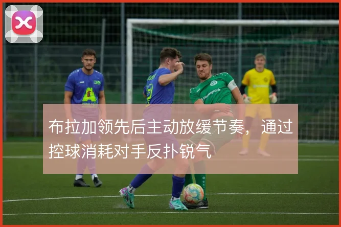 布拉加领先后主动放缓节奏，通过控球消耗对手反扑锐气