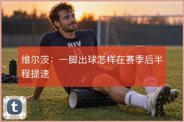 维尔茨：一脚出球怎样在赛季后半程提速