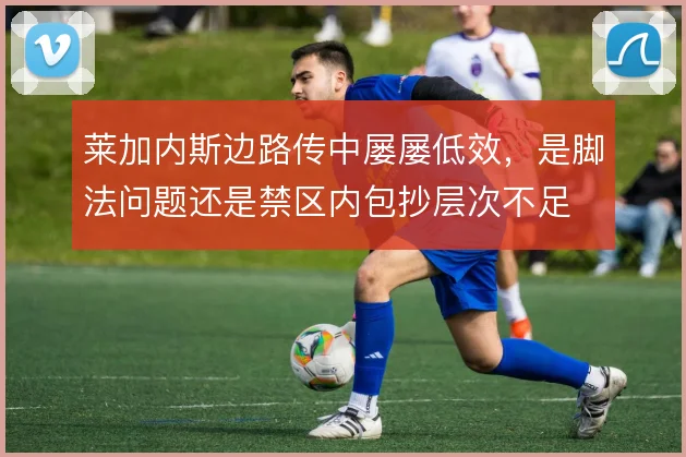 莱加内斯边路传中屡屡低效，是脚法问题还是禁区内包抄层次不足