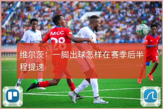 维尔茨：一脚出球怎样在赛季后半程提速