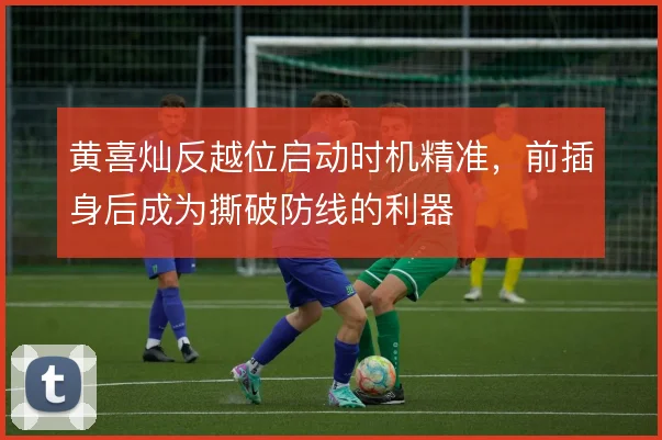 黄喜灿反越位启动时机精准，前插身后成为撕破防线的利器