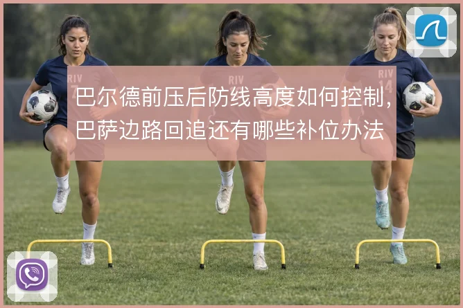 巴尔德前压后防线高度如何控制，巴萨边路回追还有哪些补位办法