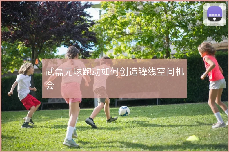 武磊无球跑动如何创造锋线空间机会