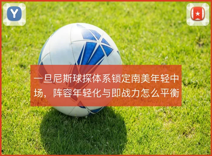 一旦尼斯球探体系锁定南美年轻中场,阵容年轻化与即战力怎么平衡