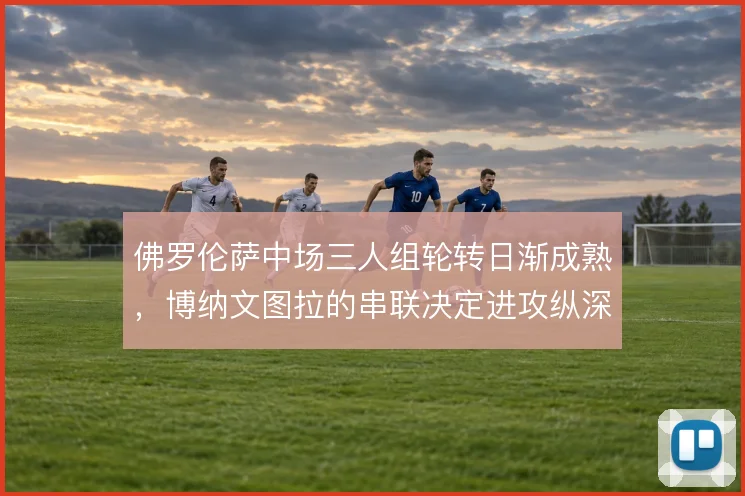 佛罗伦萨中场三人组轮转日渐成熟，博纳文图拉的串联决定进攻纵深