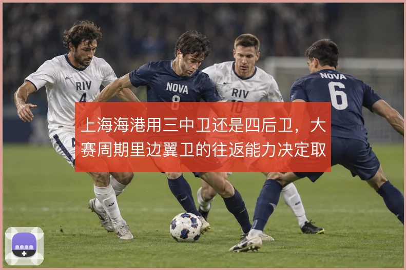 上海海港用三中卫还是四后卫,大赛周期里边翼卫的往返能力决定取舍