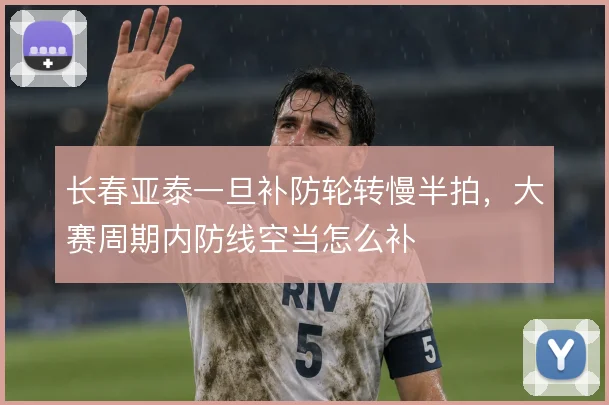 长春亚泰一旦补防轮转慢半拍，大赛周期内防线空当怎么补