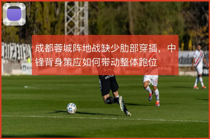 成都蓉城阵地战缺少肋部穿插,中锋背身策应如何带动整体跑位