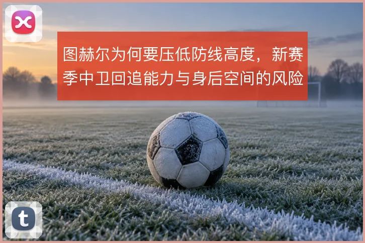 图赫尔为何要压低防线高度，新赛季中卫回追能力与身后空间的风险取舍