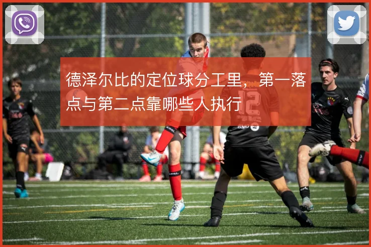 德泽尔比的定位球分工里,第一落点与第二点靠哪些人执行