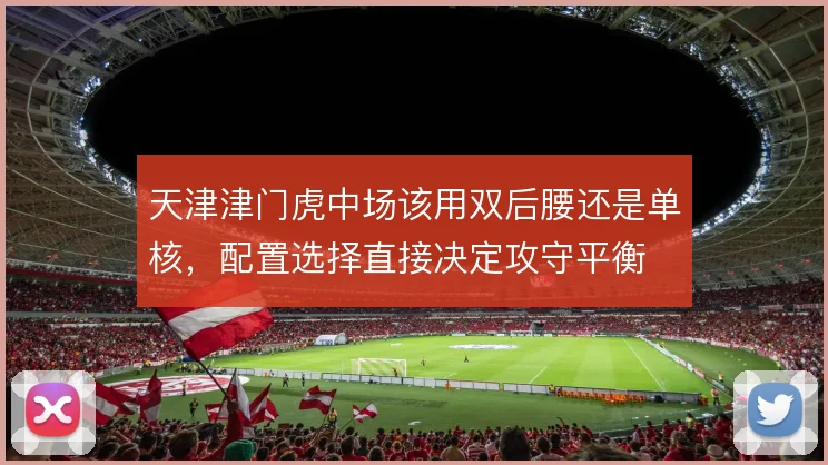 天津津门虎中场该用双后腰还是单核,配置选择直接决定攻守平衡