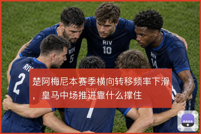 楚阿梅尼本赛季横向转移频率下滑，皇马中场推进靠什么撑住