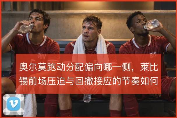 奥尔莫跑动分配偏向哪一侧,莱比锡前场压迫与回撤接应的节奏如何调