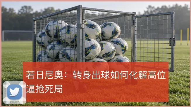 若日尼奥：转身出球如何化解高位逼抢死局