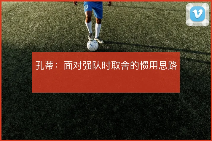 孔蒂：面对强队时取舍的惯用思路