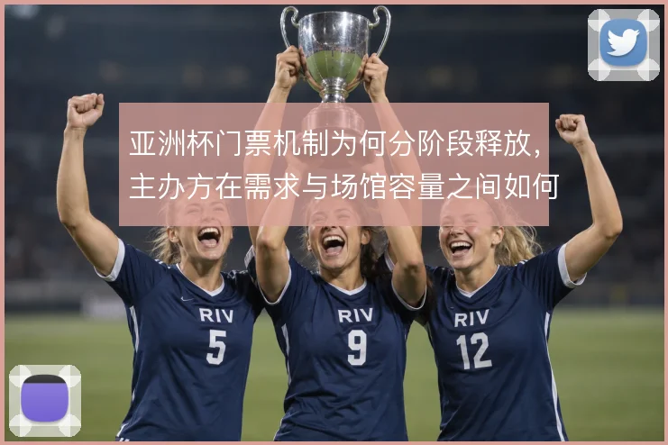 亚洲杯门票机制为何分阶段释放，主办方在需求与场馆容量之间如何权衡