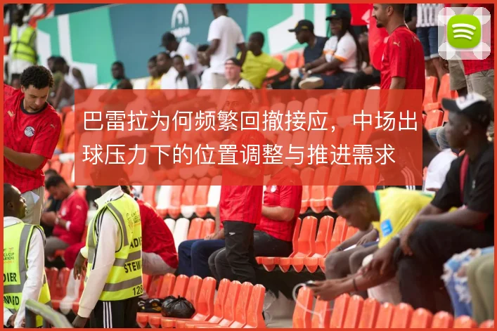 巴雷拉为何频繁回撤接应，中场出球压力下的位置调整与推进需求