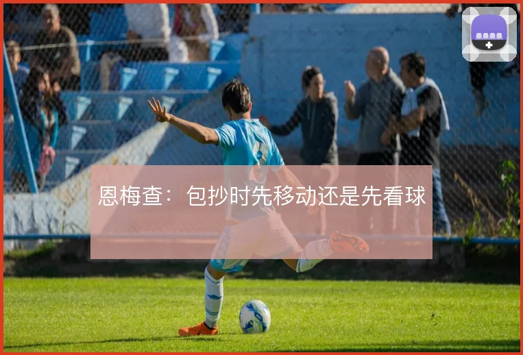 恩梅查:包抄时先移动还是先看球
