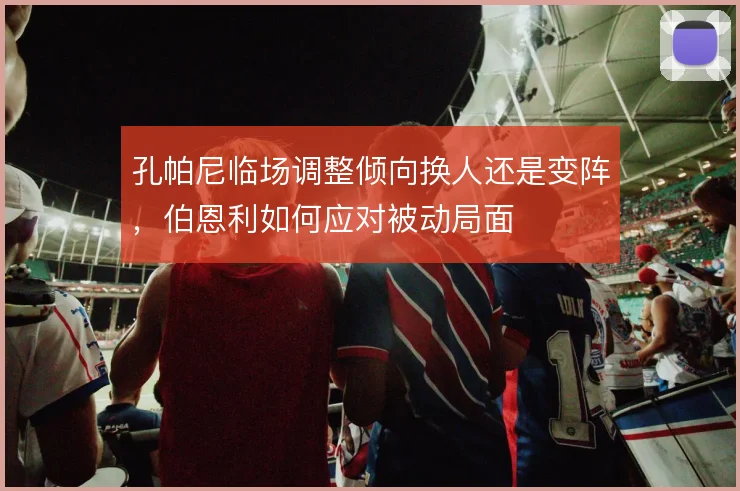孔帕尼临场调整倾向换人还是变阵，伯恩利如何应对被动局面