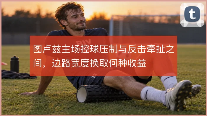 图卢兹主场控球压制与反击牵扯之间，边路宽度换取何种收益