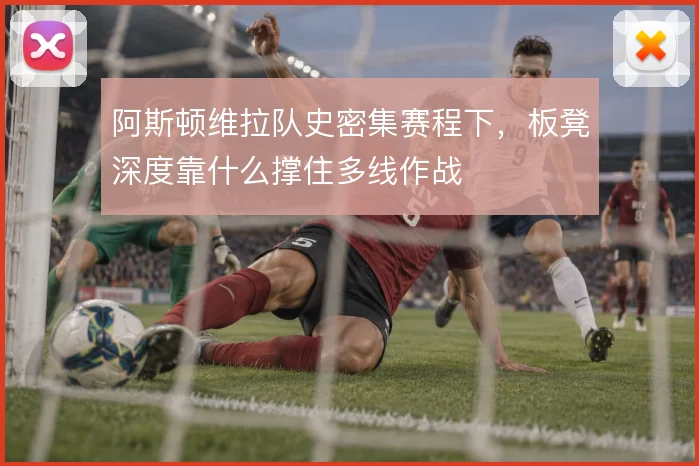 阿斯顿维拉队史密集赛程下，板凳深度靠什么撑住多线作战