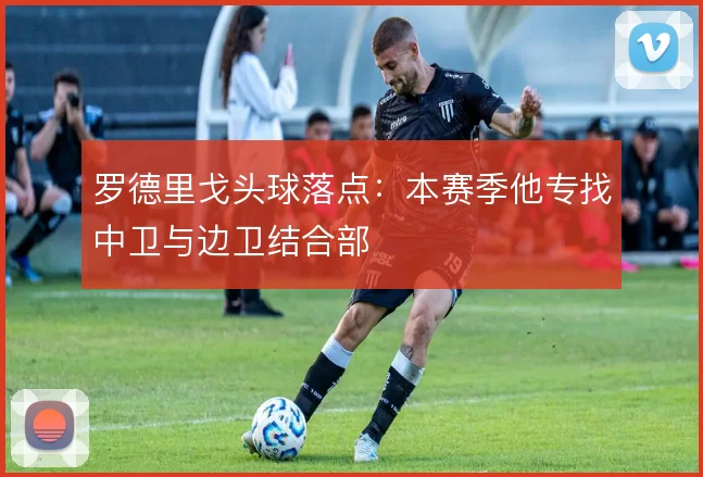 罗德里戈头球落点:本赛季他专找中卫与边卫结合部