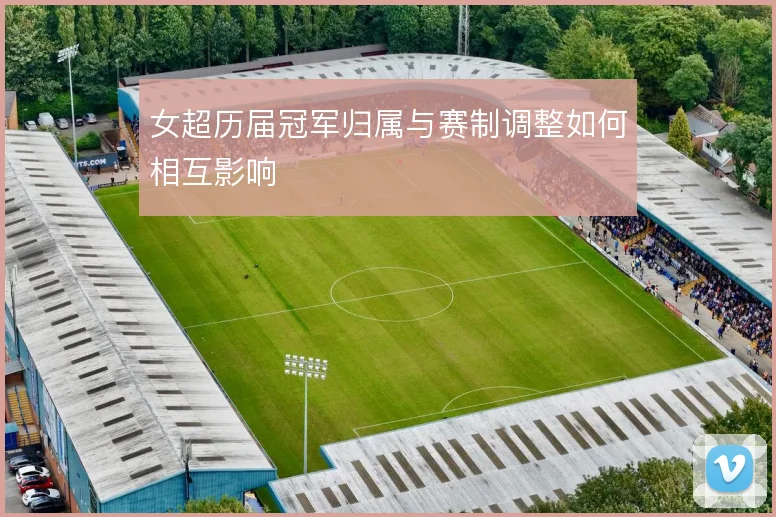 女超历届冠军归属与赛制调整如何相互影响