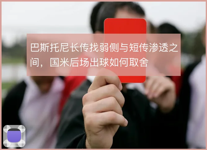 巴斯托尼长传找弱侧与短传渗透之间,国米后场出球如何取舍