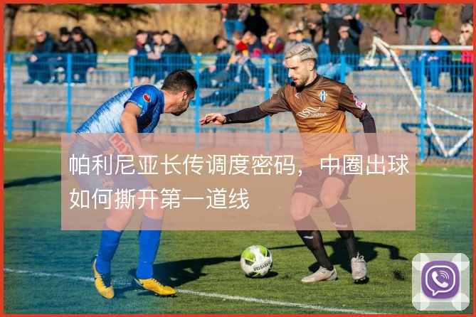帕利尼亚长传调度密码,中圈出球如何撕开第一道线