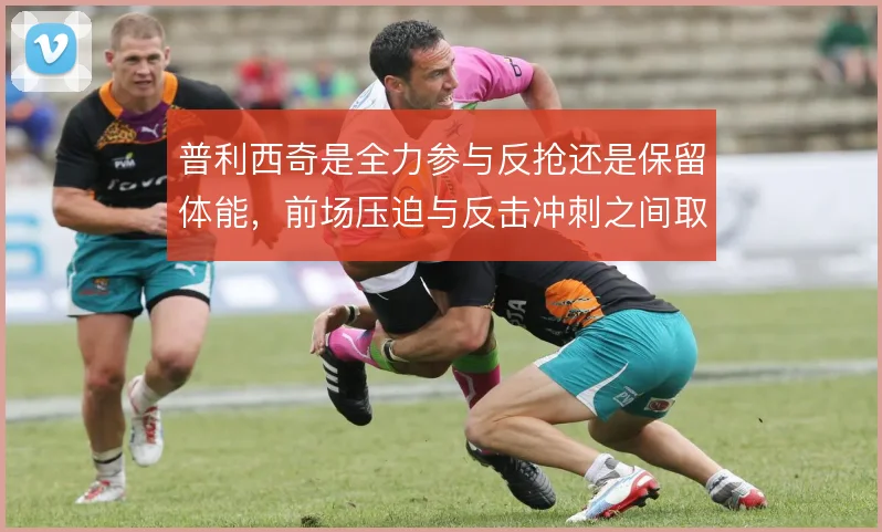 普利西奇是全力参与反抢还是保留体能，前场压迫与反击冲刺之间取舍