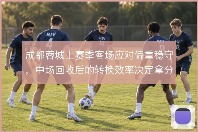 成都蓉城上赛季客场应对偏重稳守，中场回收后的转换效率决定拿分能力