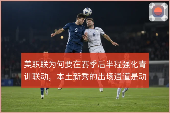 美职联为何要在赛季后半程强化青训联动，本土新秀的出场通道是动机所在