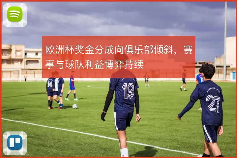 欧洲杯奖金分成向俱乐部倾斜，赛事与球队利益博弈持续