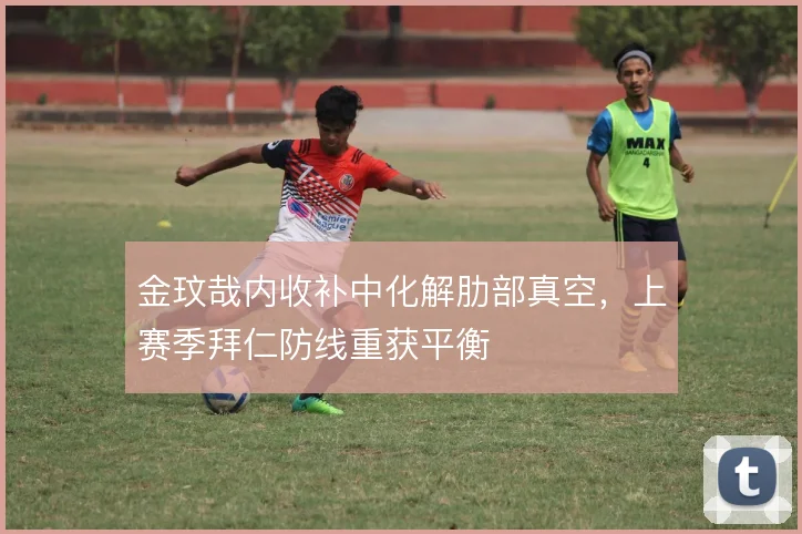 金玟哉内收补中化解肋部真空，上赛季拜仁防线重获平衡