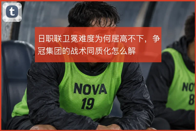 日职联卫冕难度为何居高不下，争冠集团的战术同质化怎么解