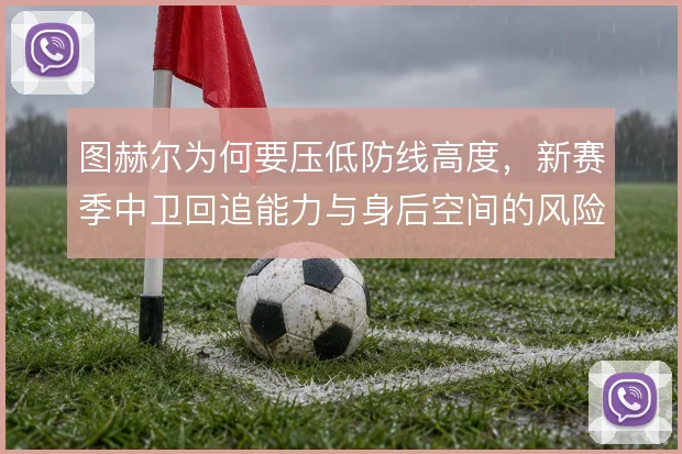 图赫尔为何要压低防线高度，新赛季中卫回追能力与身后空间的风险取舍