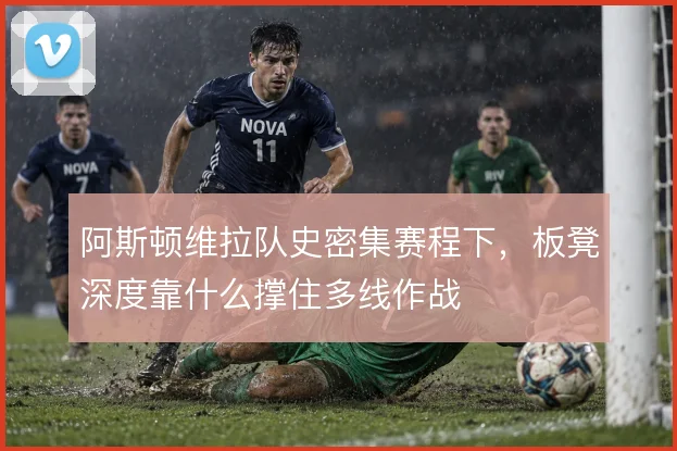 阿斯顿维拉队史密集赛程下，板凳深度靠什么撑住多线作战